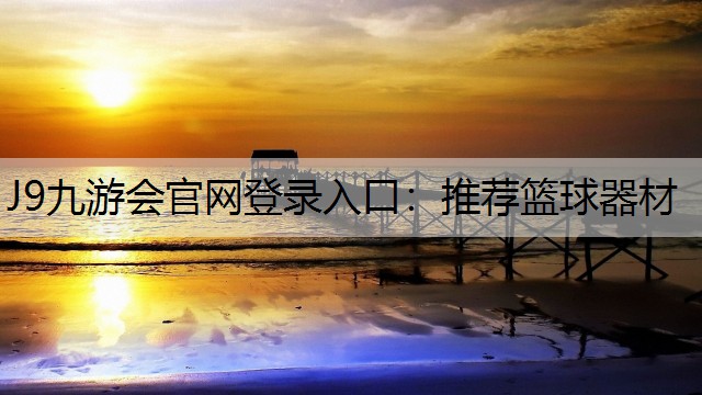 J9九游会官网登录入口：推荐篮球器材