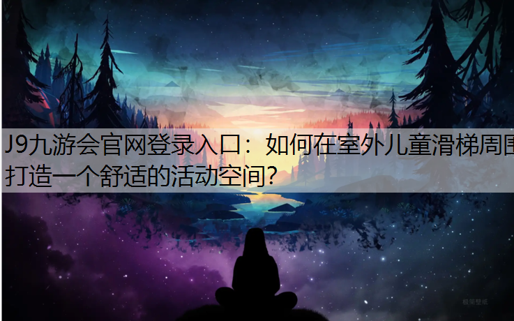 J9九游会官网登录入口：如何在室外儿童滑梯周围打造一个舒适的活动空间？